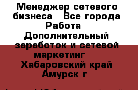 Менеджер сетевого бизнеса - Все города Работа » Дополнительный заработок и сетевой маркетинг   . Хабаровский край,Амурск г.